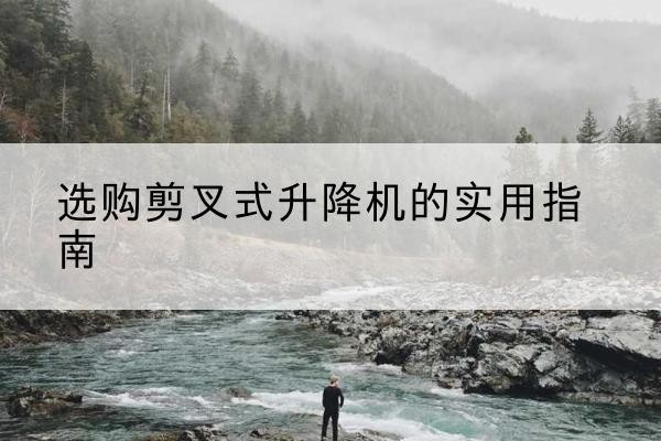 朝阳区剪叉式升降机怎么选-选购剪叉式升降机的实用指南