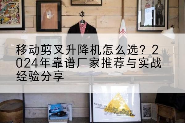 朝阳区升降平台厂家推荐-移动剪叉升降机怎么选？2024年靠谱厂家推荐与实战经验分享