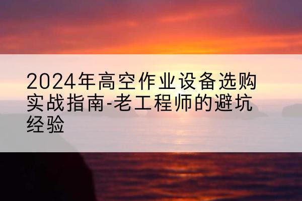 朝阳区高空作业升降机厂家推荐-2024年高空作业设备选购实战指南-老工程师的避坑经验