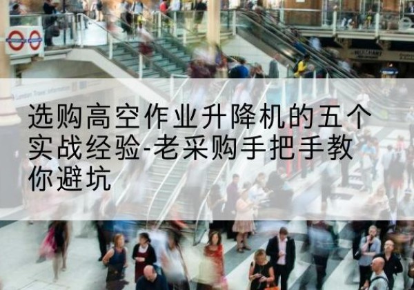 朝阳区高空作业升降机厂家-选购高空作业升降机的五个实战经验-老采购手把手教你避坑