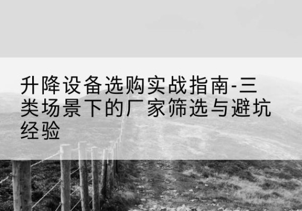 朝阳区移动式升降机厂家推荐-升降设备选购实战指南-三类场景下的厂家筛选与避坑经验