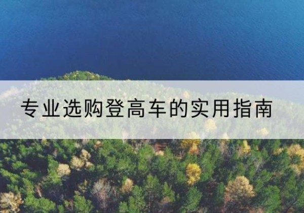 朝阳区电动登高车厂家推荐-专业选购登高车的实用指南