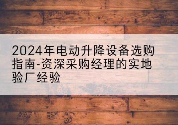 朝阳区电动剪叉升降平台厂家-2024年电动升降设备选购指南-资深采购经理的实地验厂经验