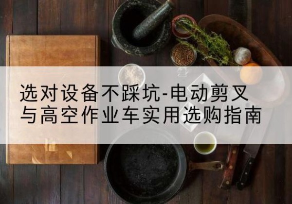 朝阳区电动剪叉升降平台怎么选-选对设备不踩坑-电动剪叉与高空作业车实用选购指南