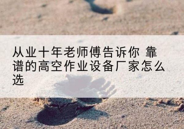朝阳区高空作业升降机厂家推荐-从业十年老师傅告诉你 靠谱的高空作业设备厂家怎么选