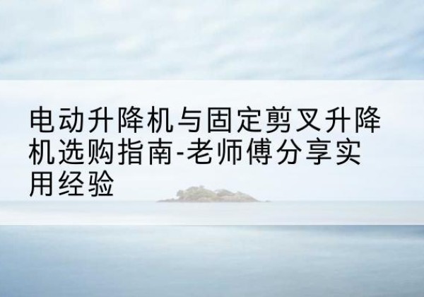 朝阳区电动升降机怎么选-电动升降机与固定剪叉升降机选购指南-老师傅分享实用经验