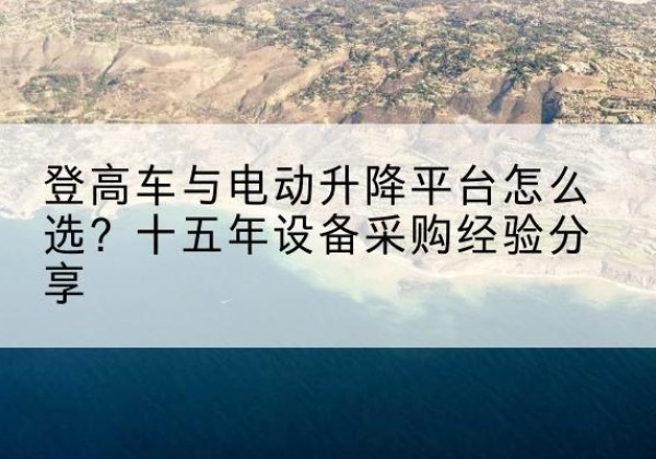 朝阳区登高车厂家厂家-登高车与电动升降平台怎么选？十五年设备采购经验分享