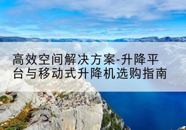 朝阳区升降平台厂家-*空间解决方案-升降平台与移动式升降机选购指南