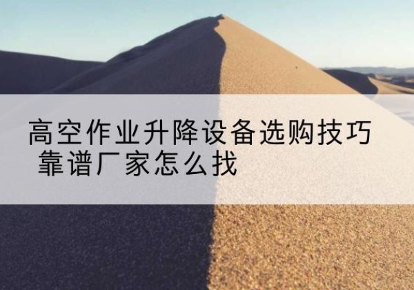 朝阳区电动升降平台厂家推荐-高空作业升降设备选购技巧 靠谱厂家怎么找