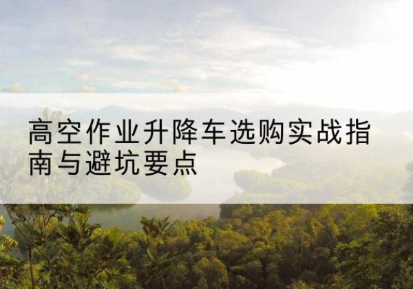 朝阳区升降车怎么选-高空作业升降车选购实战指南与避坑要点