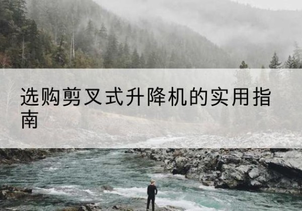 朝阳区剪叉式升降机怎么选-选购剪叉式升降机的实用指南