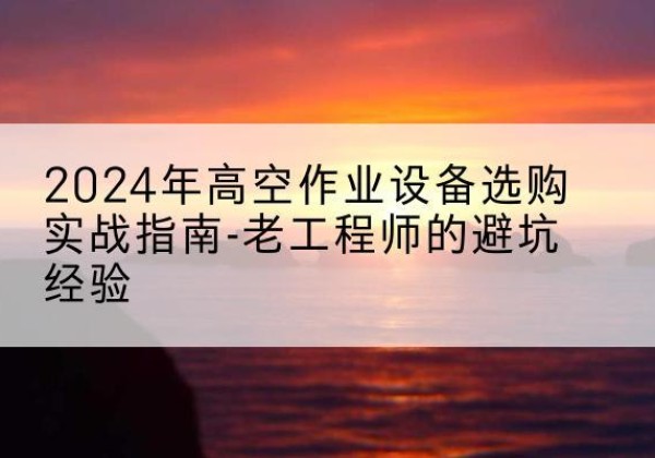 朝阳区高空作业升降机厂家推荐-2024年高空作业设备选购实战指南-老工程师的避坑经验